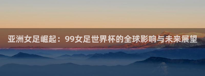 亚洲杯比赛直播:亚洲女足崛起:99女足世界杯的全球影响与未来展望