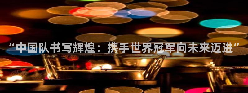 英足总杯直播:“中国队书写辉煌:携手世界冠军向未来迈进”